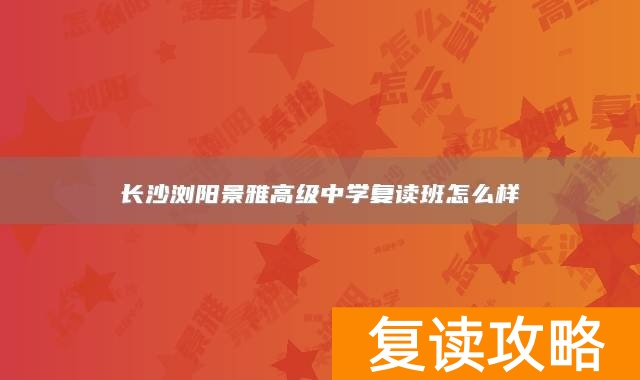 长沙浏阳景雅高级中学复读班怎么样