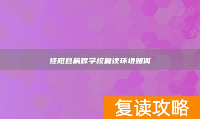 桂阳县展辉学校复读环境如何