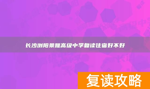 长沙浏阳景雅高级中学复读住宿好不好