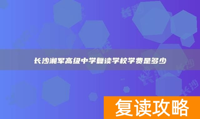 长沙湘军高级中学复读学校学费是多少
