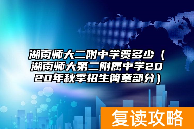 湖南师大二附中学费多少(湖南师大第二附属中学2020年秋季招生简章部分)