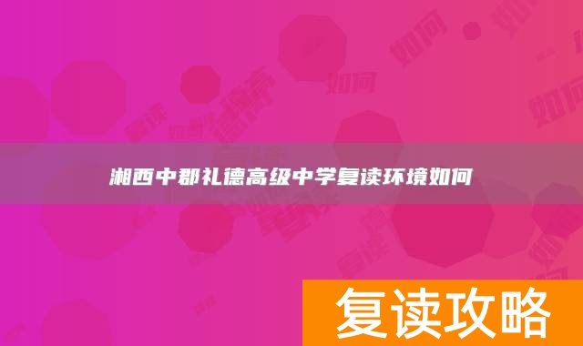 湘西中郡礼德高级中学复读环境如何