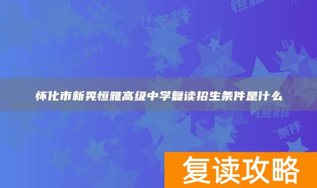 怀化市新晃恒雅高级中学复读招生条件是什么