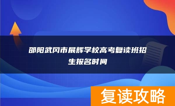 邵阳武冈市展辉学校高考复读班招生报名时间