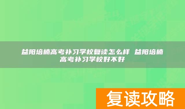 益阳培楠高考补习学校复读怎么样 益阳培楠高考补习学校好不好