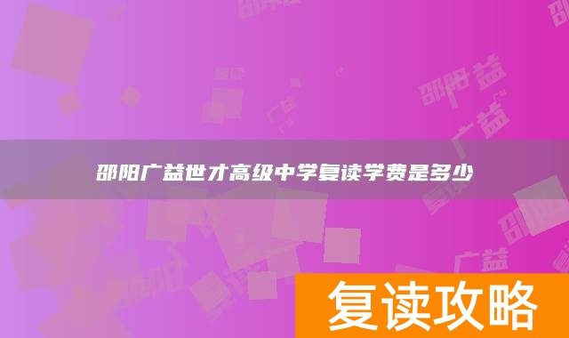 邵阳广益世才高级中学复读学费是多少