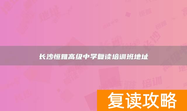 长沙恒雅高级中学复读培训班地址