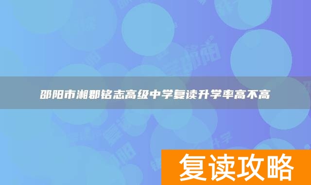 邵阳市湘郡铭志高级中学复读升学率高不高