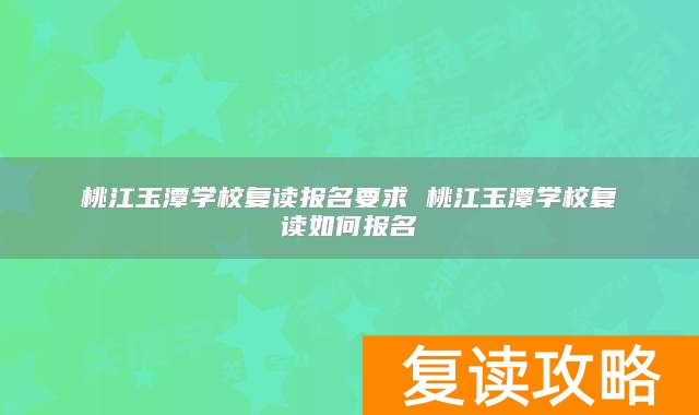 桃江玉潭学校复读报名要求 桃江玉潭学校复读如何报名