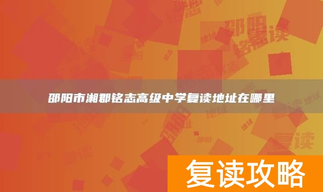 邵阳市湘郡铭志高级中学复读地址在哪里