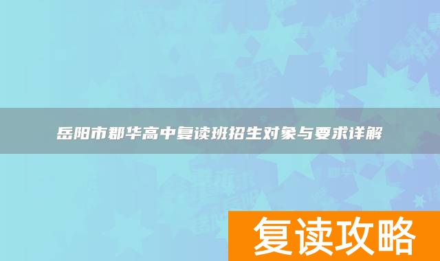岳阳市郡华高中复读班招生对象与要求详解
