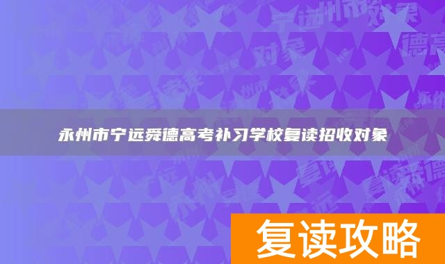 永州市宁远舜德高考补习学校复读招收对象