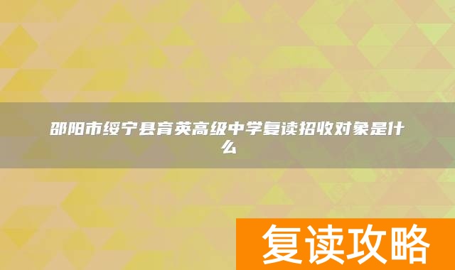 邵阳市绥宁县育英高级中学复读招收对象是什么