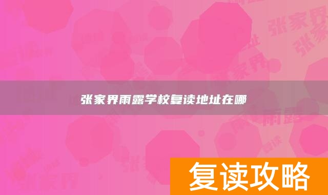 张家界雨露学校复读地址在哪