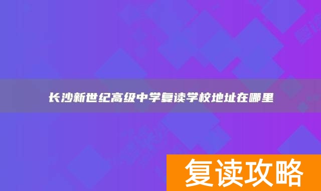 长沙新世纪高级中学复读学校地址在哪里