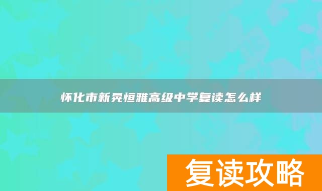 怀化市新晃恒雅高级中学复读怎么样
