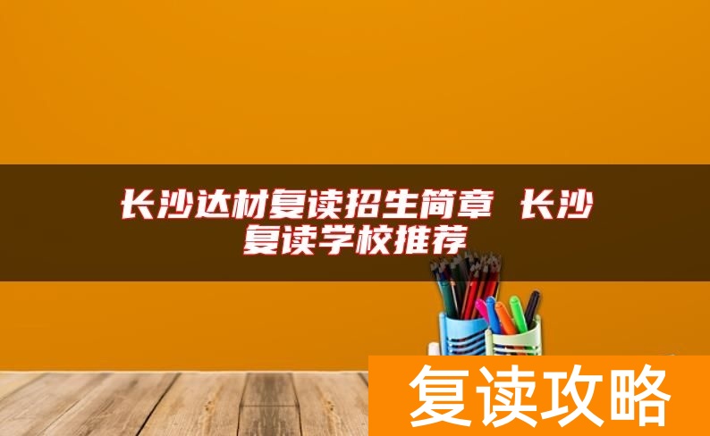 长沙达材复读招生简章 长沙复读学校推荐