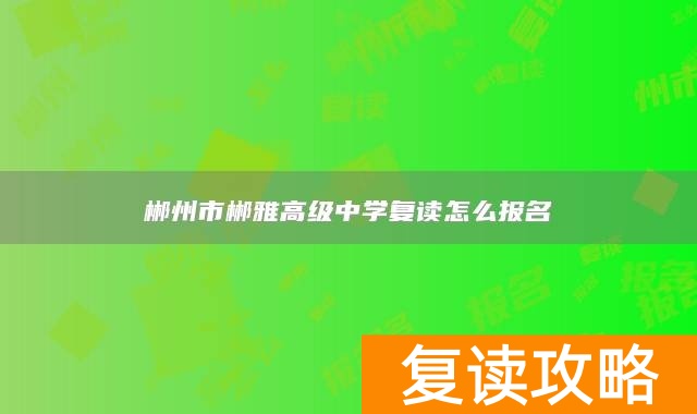 郴州市郴雅高级中学复读怎么报名