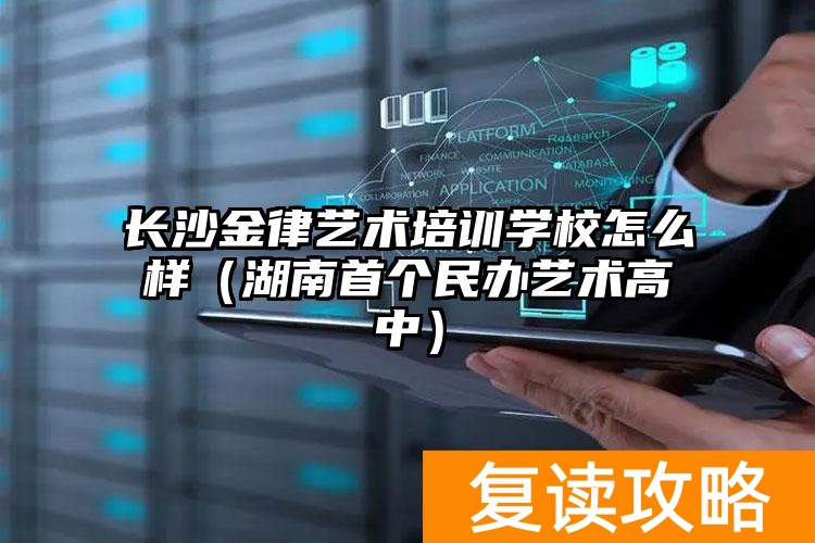长沙金律艺术培训学校怎么样（湖南首个民办艺术高中）