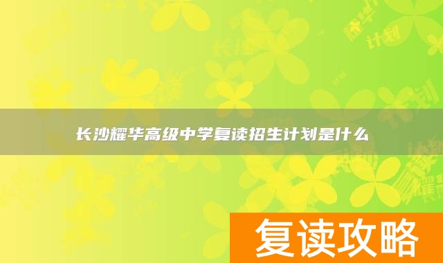 长沙耀华高级中学复读招生计划是什么