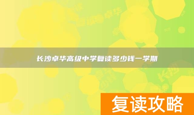 长沙卓华高级中学复读多少钱一学期
