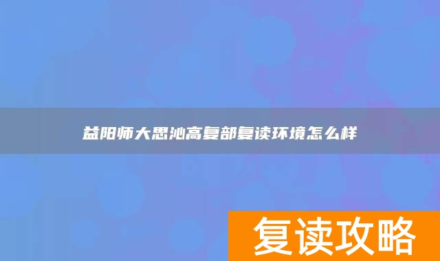 益阳师大思沁高复部复读环境怎么样