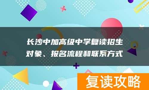 长沙中加高级中学复读招生对象、报名流程和联系方式