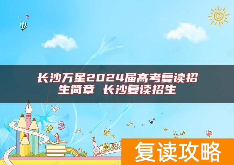 长沙万星2024届高考复读招生简章 长沙复读招生