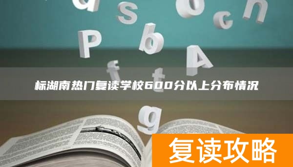 标湖南热门复读学校600分以上分布情况
