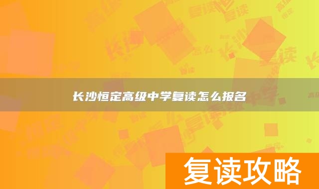 长沙恒定高级中学复读怎么报名