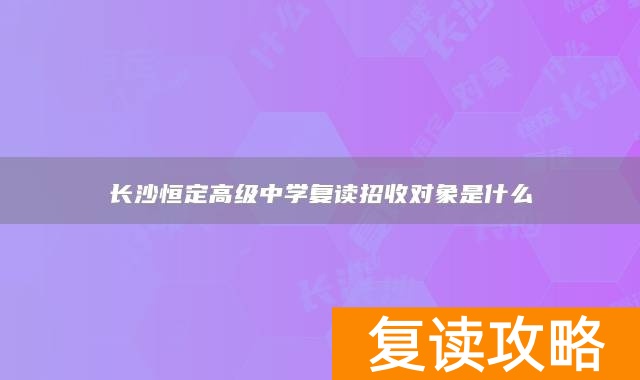 长沙恒定高级中学复读招收对象是什么