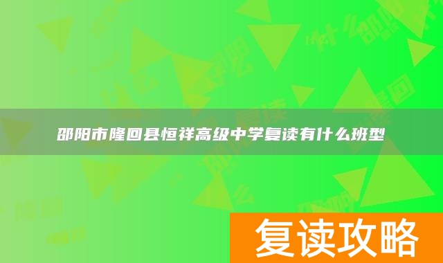 邵阳市隆回县恒祥高级中学复读有什么班型