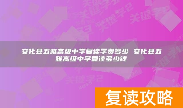 安化县五雅高级中学复读学费多少 安化县五雅高级中学复读多少钱