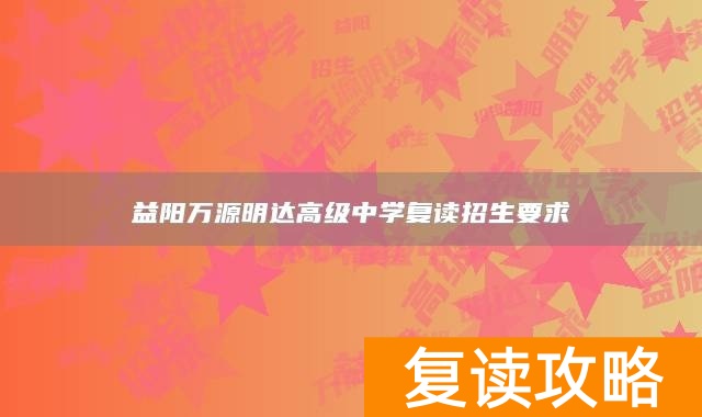 益阳万源明达高级中学复读招生要求