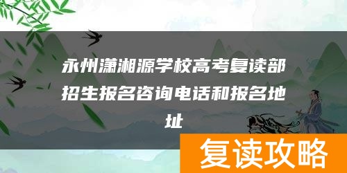永州潇湘源学校高考复读部招生报名咨询电话和报名地址