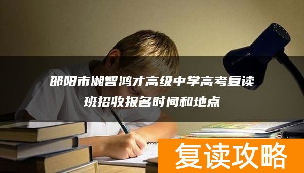 邵阳市湘智鸿才高级中学高考复读班招收报名时间和地点
