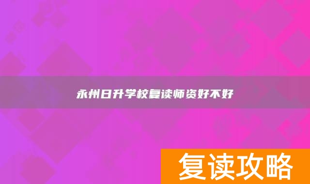 永州日升学校复读师资好不好