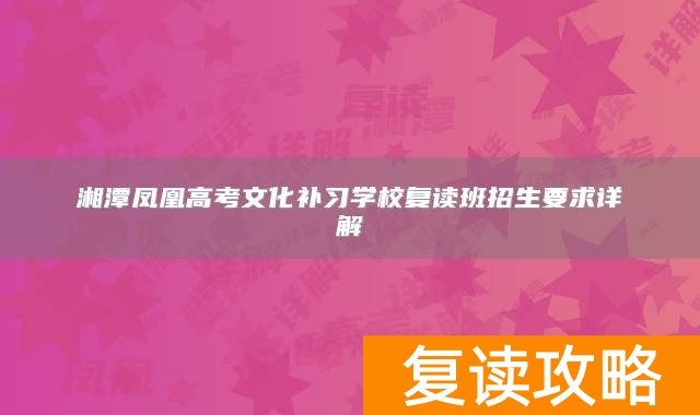 湘潭凤凰高考文化补习学校复读班招生要求详解