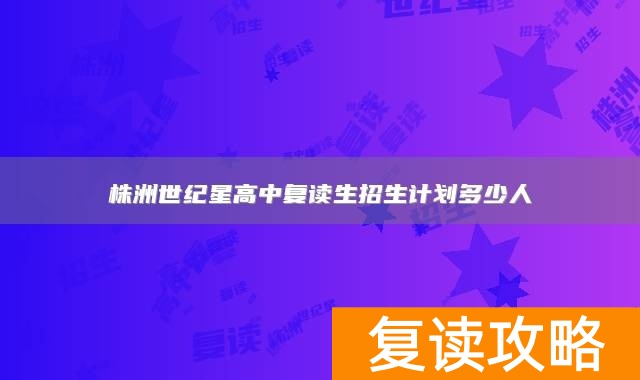 株洲世纪星高中复读生招生计划多少人