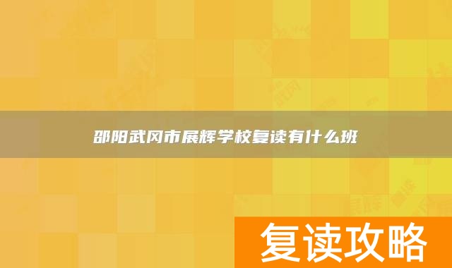 邵阳武冈市展辉学校复读有什么班