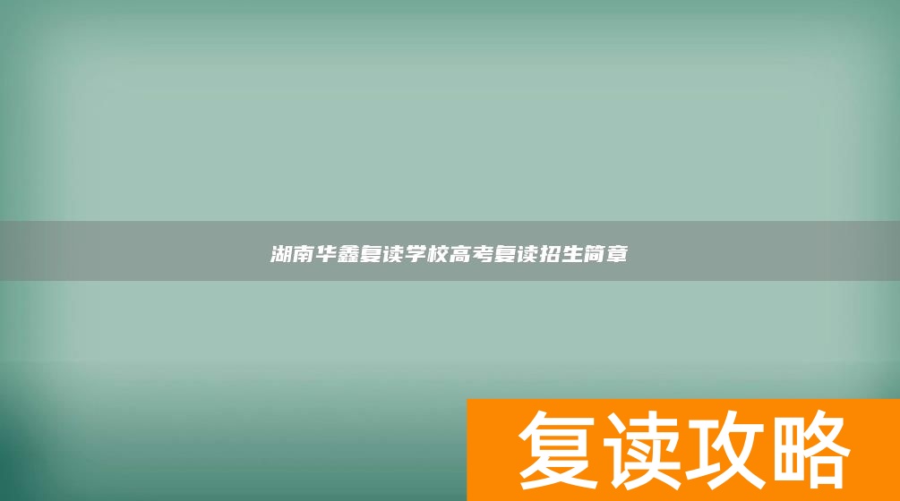 湖南华鑫复读学校高考复读招生简章