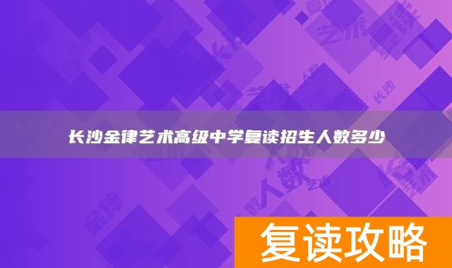 长沙金律艺术高级中学复读招生人数多少