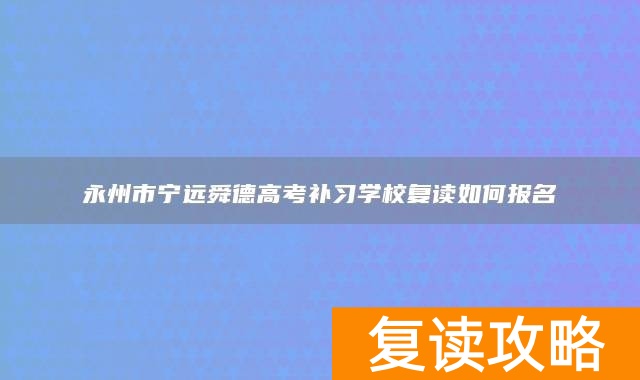 永州市宁远舜德高考补习学校复读如何报名