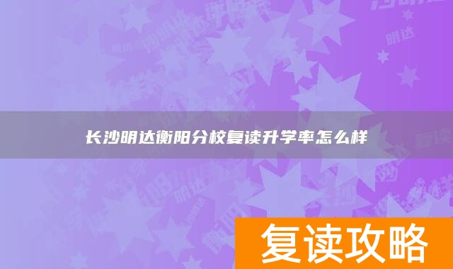 长沙明达衡阳分校复读升学率怎么样