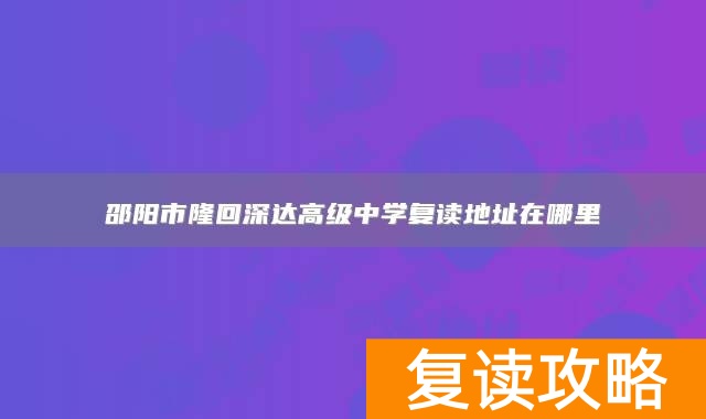 邵阳市隆回深达高级中学复读地址在哪里