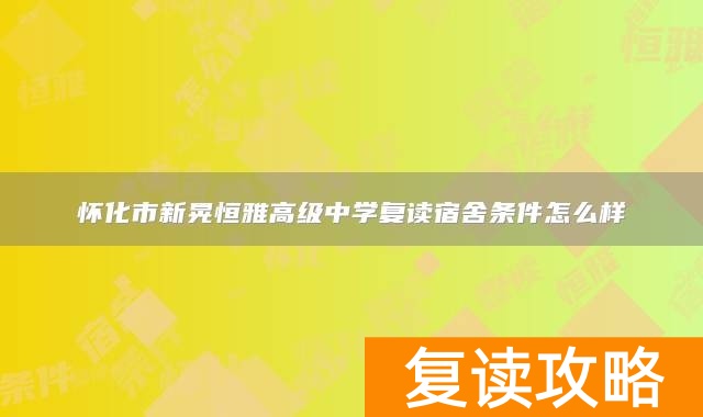 怀化市新晃恒雅高级中学复读宿舍条件怎么样