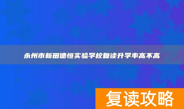永州市新田德恒实验学校复读升学率高不高