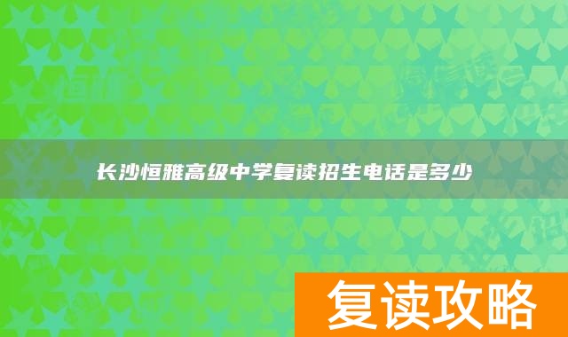 长沙恒雅高级中学复读招生电话是多少