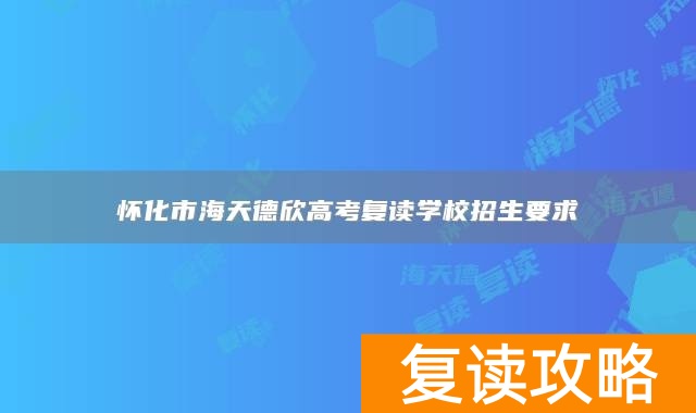 怀化市海天德欣高考复读学校招生要求