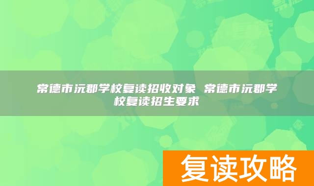 常德市沅郡学校复读招收对象 常德市沅郡学校复读招生要求